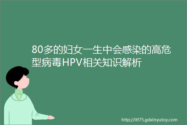 80多的妇女一生中会感染的高危型病毒HPV相关知识解析