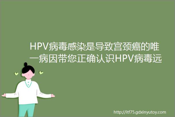 HPV病毒感染是导致宫颈癌的唯一病因带您正确认识HPV病毒远离宫颈癌